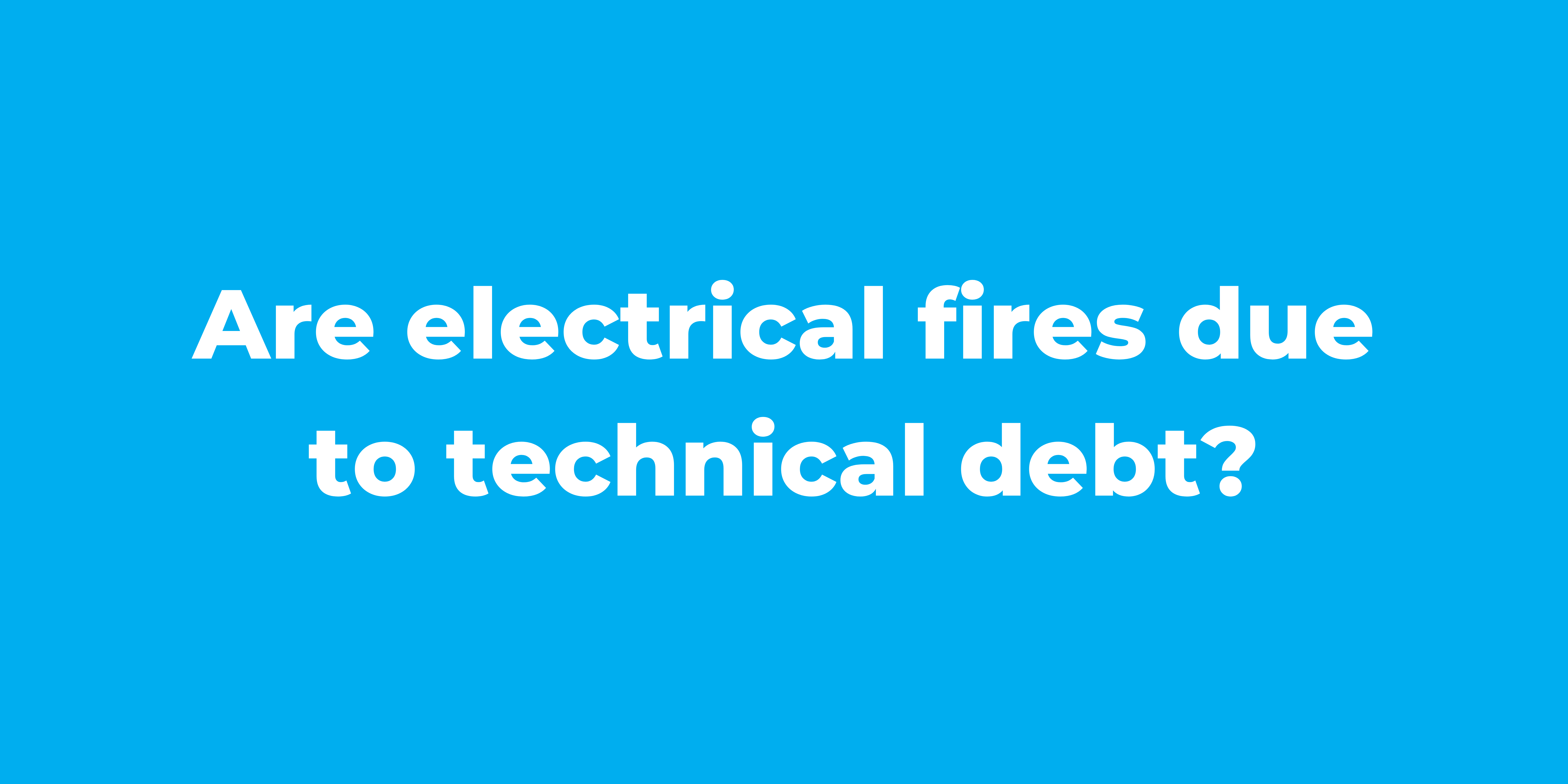 Are electrical fires due to technical debt?