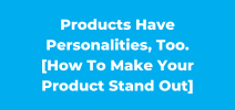 Products Have Personalities, too. [How to make your product stand out]