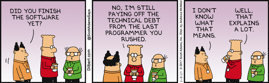 A comic about technical debt. There are 3 people. Person 1: Did you finish the software yet? Person 2: No, I 'm still paying off the technical debt from the last programmer you rushed. Person 1: I don't know what that means. Person 3: Well, that explains a lot. 